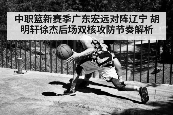 中职篮新赛季广东宏远对阵辽宁 胡明轩徐杰后场双核攻防节奏解析
