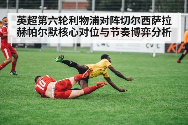 英超第六轮利物浦对阵切尔西萨拉赫帕尔默核心对位与节奏博弈分析