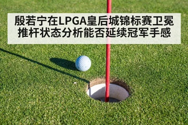殷若宁在LPGA皇后城锦标赛卫冕推杆状态分析能否延续冠军手感