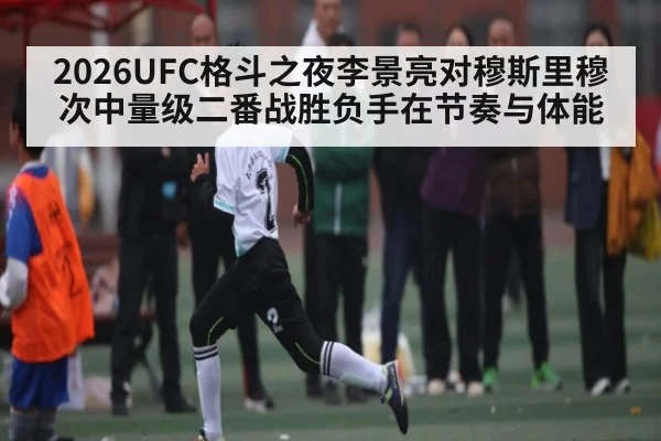 2026UFC格斗之夜李景亮对穆斯里穆次中量级二番战胜负手在节奏与体能