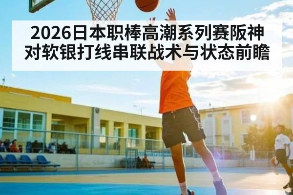 2026日本职棒高潮系列赛阪神对软银打线串联战术与状态前瞻