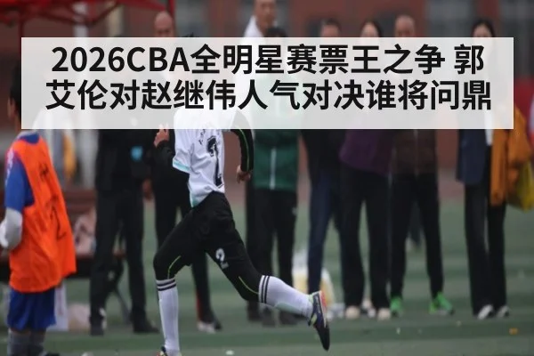 2026CBA全明星赛票王之争 郭艾伦对赵继伟人气对决谁将问鼎 - esports