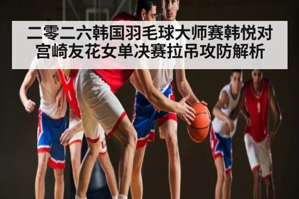 二零二六韩国羽毛球大师赛韩悦对宫崎友花女单决赛拉吊攻防解析 - esports